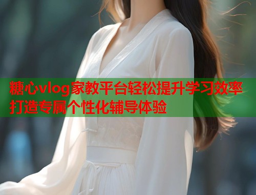 糖心vlog家教平台轻松提升学习效率打造专属个性化辅导体验
