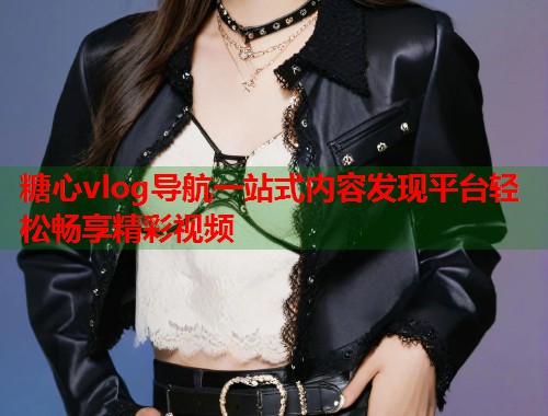 糖心vlog导航一站式内容发现平台轻松畅享精彩视频
