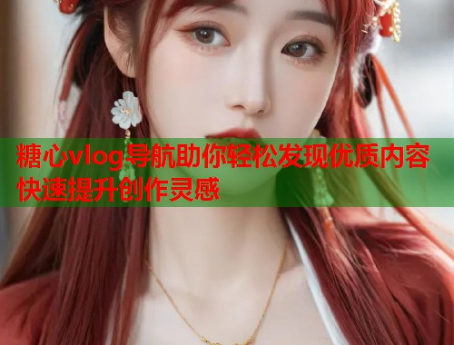 糖心vlog导航助你轻松发现优质内容快速提升创作灵感