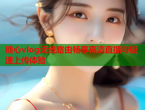 糖心vlog无线路由畅享高清直播与极速上传体验