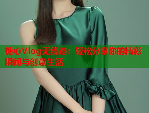 糖心Vlog无线路：轻松分享你的精彩瞬间与创意生活