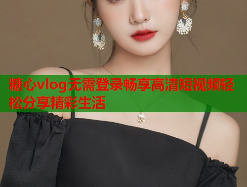 糖心vlog无需登录畅享高清短视频轻松分享精彩生活