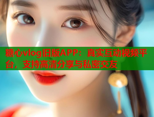 糖心vlog旧版APP：真实互动视频平台，支持高清分享与私密交友