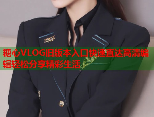 糖心VLOG旧版本入口快速直达高清编辑轻松分享精彩生活