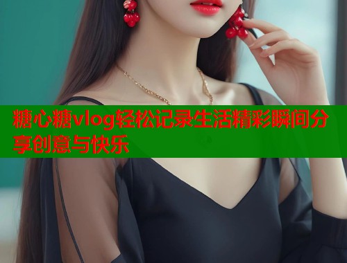 糖心糖vlog轻松记录生活精彩瞬间分享创意与快乐