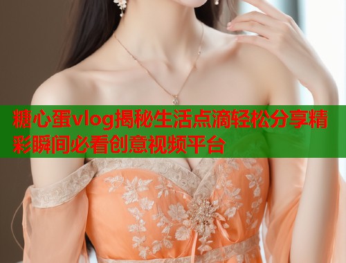 糖心蛋vlog揭秘生活点滴轻松分享精彩瞬间必看创意视频平台