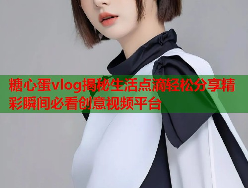 糖心蛋vlog揭秘生活点滴轻松分享精彩瞬间必看创意视频平台