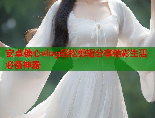 安卓糖心vlog轻松剪辑分享精彩生活必备神器
