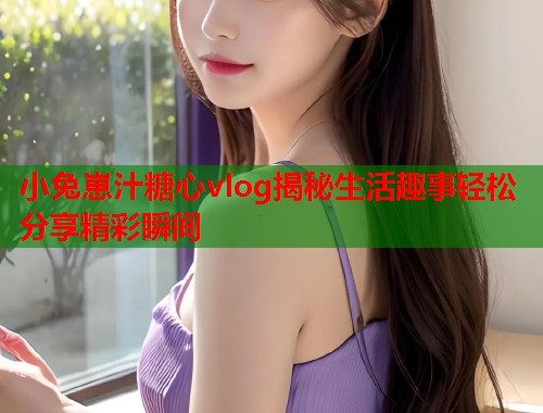 小兔崽汁糖心vlog揭秘生活趣事轻松分享精彩瞬间