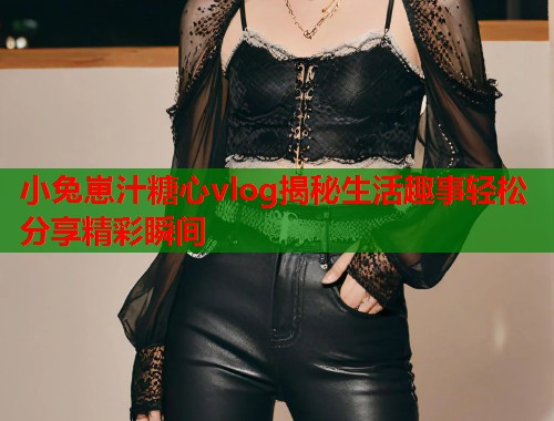 小兔崽汁糖心vlog揭秘生活趣事轻松分享精彩瞬间