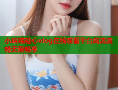 小晗喵糖心vlog在线观看平台高清流畅无限畅享