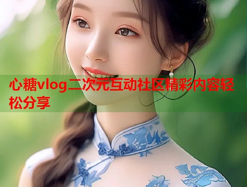 心糖vlog二次元互动社区精彩内容轻松分享