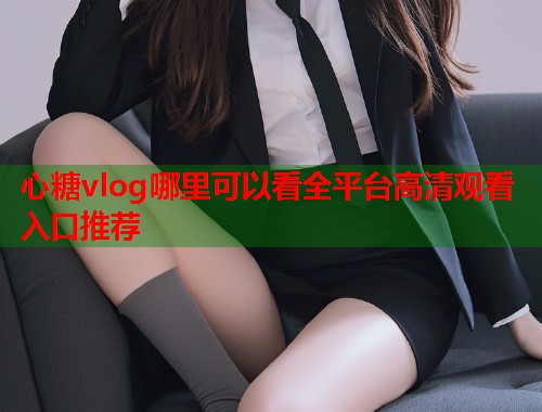 心糖vlog哪里可以看全平台高清观看入口推荐