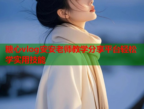 糖心vlog安安老师教学分享平台轻松学实用技能