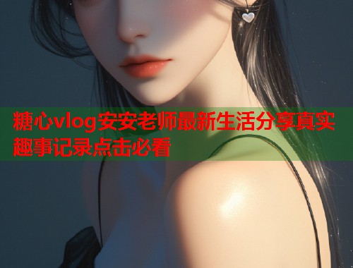 糖心vlog安安老师最新生活分享真实趣事记录点击必看
