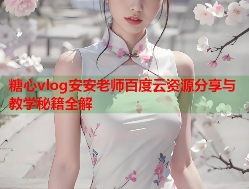 糖心vlog安安老师百度云资源分享与教学秘籍全解