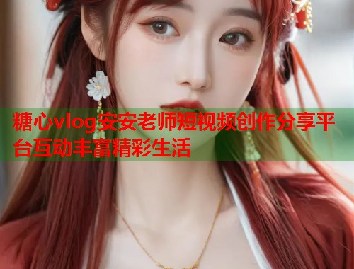 糖心vlog安安老师短视频创作分享平台互动丰富精彩生活