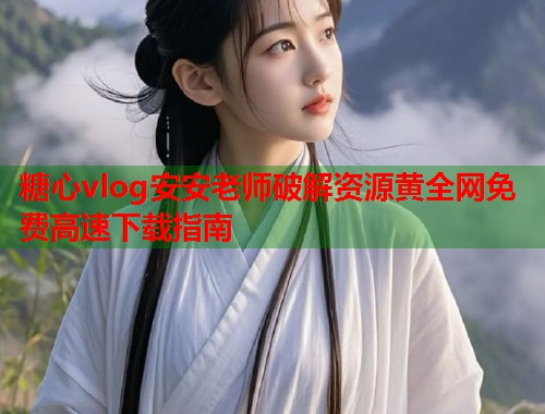 糖心vlog安安老师破解资源黄全网免费高速下载指南