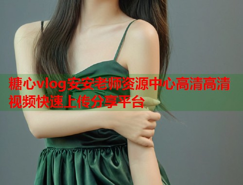 糖心vlog安安老师资源中心高清高清视频快速上传分享平台