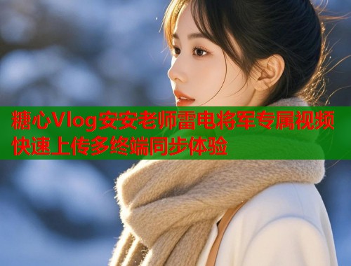 糖心Vlog安安老师雷电将军专属视频快速上传多终端同步体验