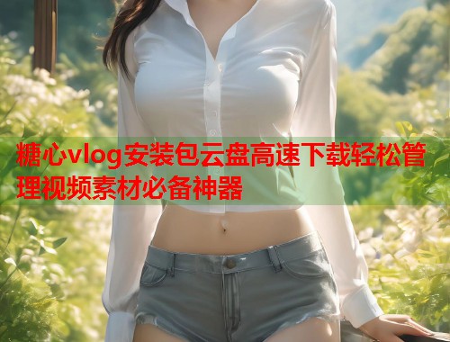 糖心vlog安装包云盘高速下载轻松管理视频素材必备神器