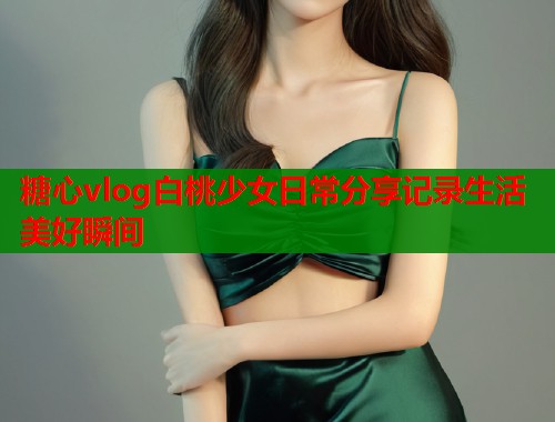糖心vlog白桃少女日常分享记录生活美好瞬间