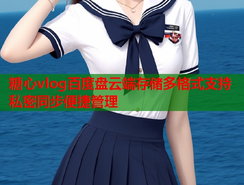 糖心vlog百度盘云端存储多格式支持私密同步便捷管理