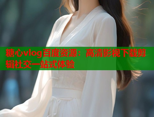 糖心vlog百度资源：高清影视下载剪辑社交一站式体验