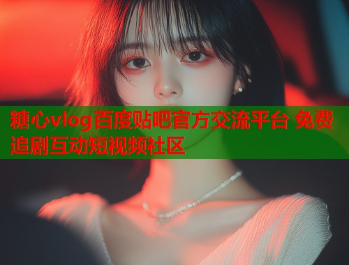 糖心vlog百度贴吧官方交流平台 免费追剧互动短视频社区