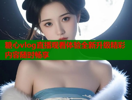 糖心vlog直播观看体验全新升级精彩内容随时畅享