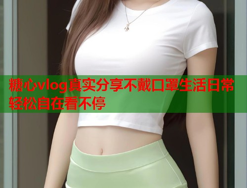 糖心vlog真实分享不戴口罩生活日常轻松自在看不停