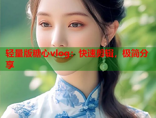 轻量版糖心vlog：快速剪辑，极简分享