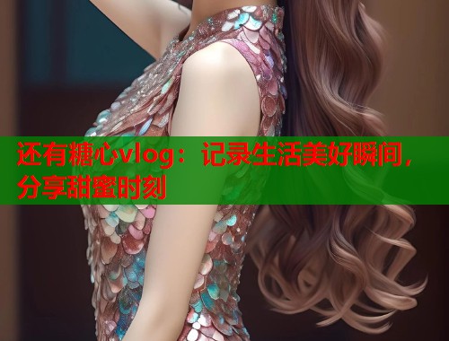 还有糖心vlog：记录生活美好瞬间，分享甜蜜时刻