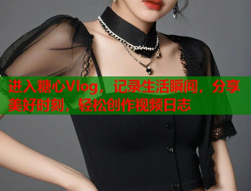 进入糖心Vlog，记录生活瞬间，分享美好时刻，轻松创作视频日志