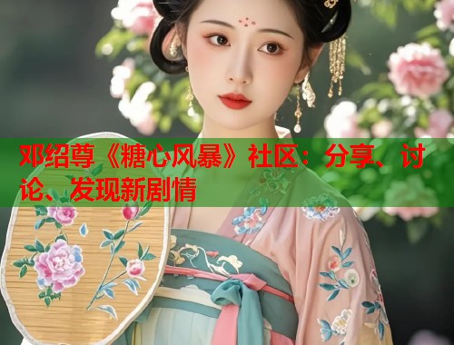 邓绍尊《糖心风暴》社区：分享、讨论、发现新剧情