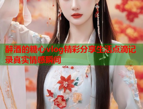 醉酒的糖心vlog精彩分享生活点滴记录真实情感瞬间