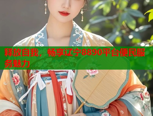 释放自我,畅享辽宁8890平台便民服务魅力 释放自我,畅享辽宁8890平台便民服务魅力