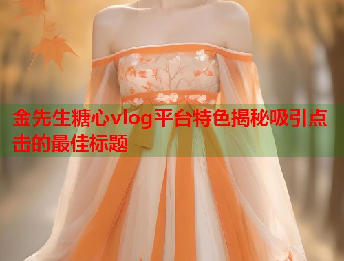 金先生糖心vlog平台特色揭秘吸引点击的最佳标题 金先生糖心vlog平台特色揭秘吸引点击的最佳标题