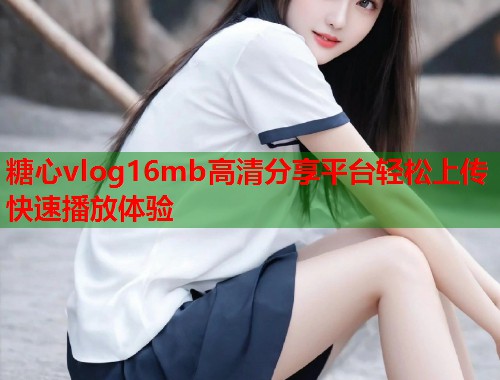 糖心vlog16mb高清分享平台轻松上传快速播放体验