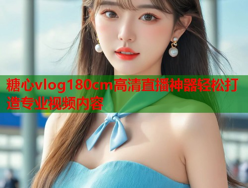 糖心vlog180cm高清直播神器轻松打造专业视频内容 糖心vlog180cm高清直播神器轻松打造专业视频内容