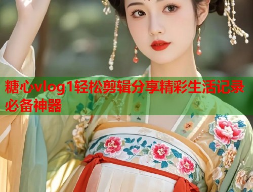 糖心vlog1轻松剪辑分享精彩生活记录必备神器