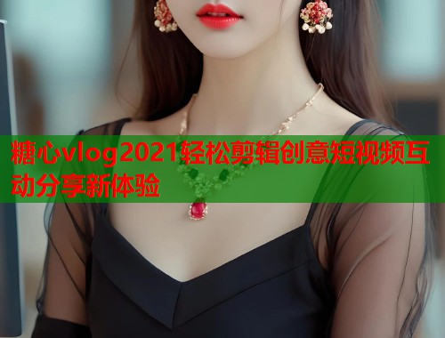 糖心vlog2021轻松剪辑创意短视频互动分享新体验 糖心vlog2021轻松剪辑创意短视频互动分享新体验