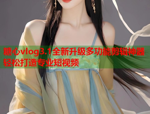 糖心vlog3.1全新升级多功能剪辑神器轻松打造专业短视频