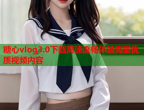 糖心vlog3.0下载高速流畅体验海量优质视频内容
