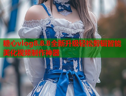 糖心vlog8.8.8全新升级轻松剪辑智能美化视频制作神器