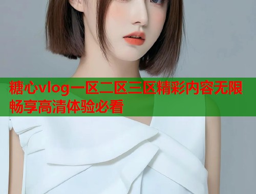 糖心vlog一区二区三区精彩内容无限畅享高清体验必看