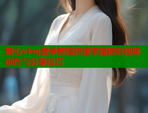 糖心vlog登录教程快速掌握精彩视频创作与分享技巧