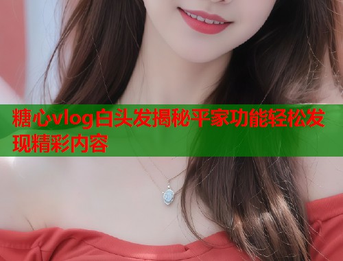 糖心vlog白头发揭秘平家功能轻松发现精彩内容
