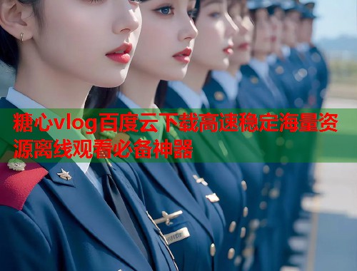 糖心vlog百度云下载高速稳定海量资源离线观看必备神器
