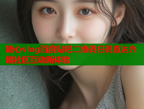 糖心vlog百度贴吧二维码扫码直达兴趣社区互动新体验